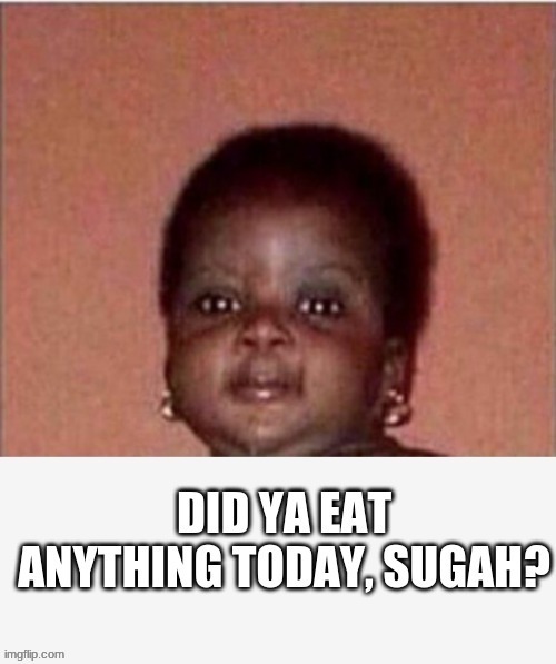 Did ya eat anything today, Sugah? | image tagged in did ya eat anything today sugah | made w/ Imgflip meme maker