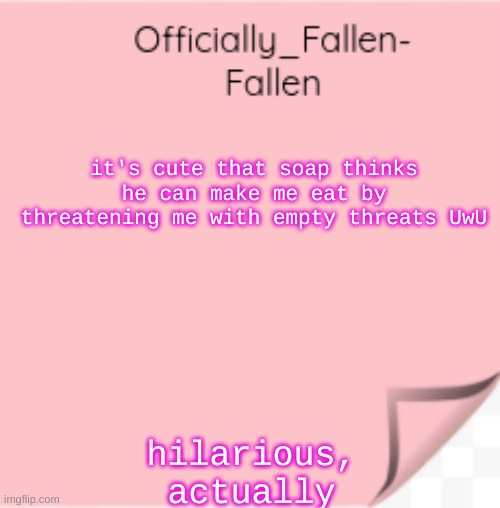 UnU | it's cute that soap thinks he can make me eat by threatening me with empty threats UwU; hilarious, actually | image tagged in fallen | made w/ Imgflip meme maker