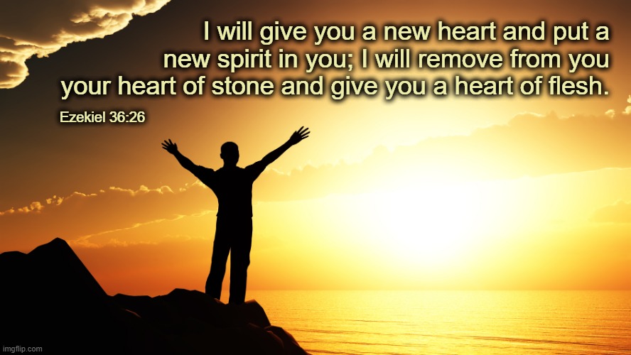 A new heart and spirit with which to experience true love is yours for the asking. | I will give you a new heart and put a 
new spirit in you; I will remove from you 
your heart of stone and give you a heart of flesh. Ezekiel 36:26 | image tagged in man watching sunrise,bible verse,heart,christianity,love,new day | made w/ Imgflip meme maker