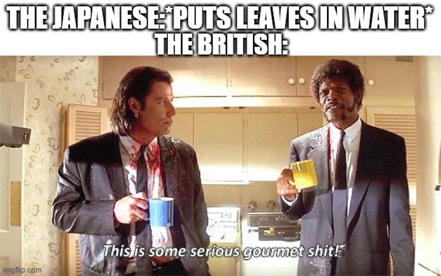 tea | THE JAPANESE:*PUTS LEAVES IN WATER*; THE BRITISH: | image tagged in this is some serious gourmet shit | made w/ Imgflip meme maker