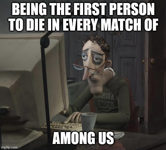 when your the first to die in every match | BEING THE FIRST PERSON TO DIE IN EVERY MATCH OF; AMONG US | image tagged in coraline's dad,among us,amongus,guess i'll die,suffering,torture | made w/ Imgflip meme maker