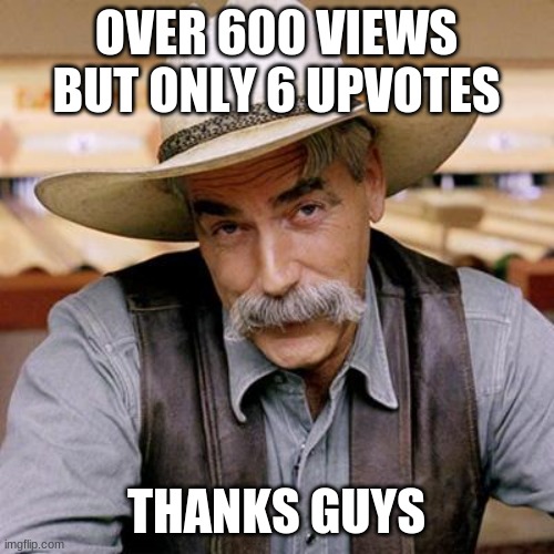 SARCASM COWBOY | OVER 600 VIEWS BUT ONLY 6 UPVOTES THANKS GUYS | image tagged in sarcasm cowboy | made w/ Imgflip meme maker