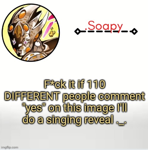 *laughs in you wont get 110 people to* this expires on 5/3/2021 btw | F*ck it if 110 DIFFERENT people comment "yes" on this image I'll do a singing reveal ._. | image tagged in soap ger temp | made w/ Imgflip meme maker