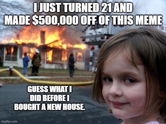Disaster Girl Turns 21 | I JUST TURNED 21 AND MADE $500,000 OFF OF THIS MEME; GUESS WHAT I DID BEFORE I BOUGHT A NEW HOUSE. | image tagged in memes,disaster girl,happy birthday | made w/ Imgflip meme maker