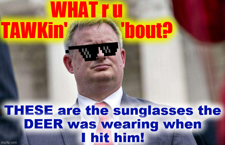 SD. AG. J. Ravnsborg. | WHAT r u
TAWKin'               'bout? THESE are the sunglasses the
DEER was wearing when
I hit him! | image tagged in hit and run,law takes a holiday,deer have rights too,can you say bullshit,the bell tolls for thee,chaos and disorder | made w/ Imgflip meme maker