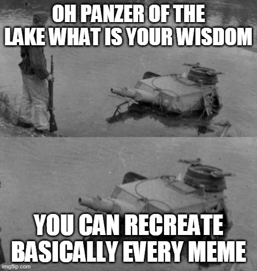 Panzer of the lake | OH PANZER OF THE LAKE WHAT IS YOUR WISDOM; YOU CAN RECREATE BASICALLY EVERY MEME | image tagged in panzer of the lake | made w/ Imgflip meme maker