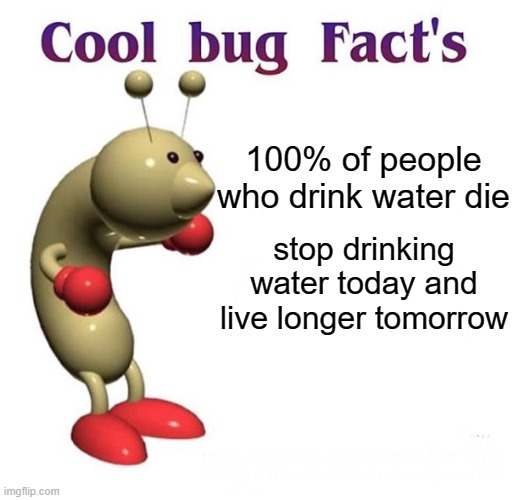 Cool Bug Facts | 100% of people who drink water die; stop drinking water today and live longer tomorrow | image tagged in cool bug facts | made w/ Imgflip meme maker