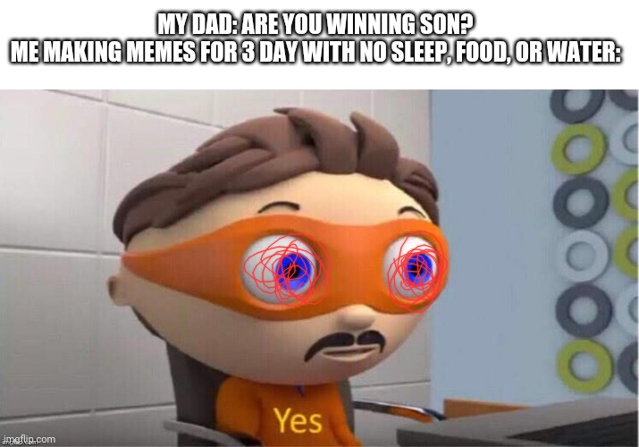 Protegent Yes | MY DAD: ARE YOU WINNING SON?
ME MAKING MEMES FOR 3 DAY WITH NO SLEEP, FOOD, OR WATER: | image tagged in protegent yes | made w/ Imgflip meme maker