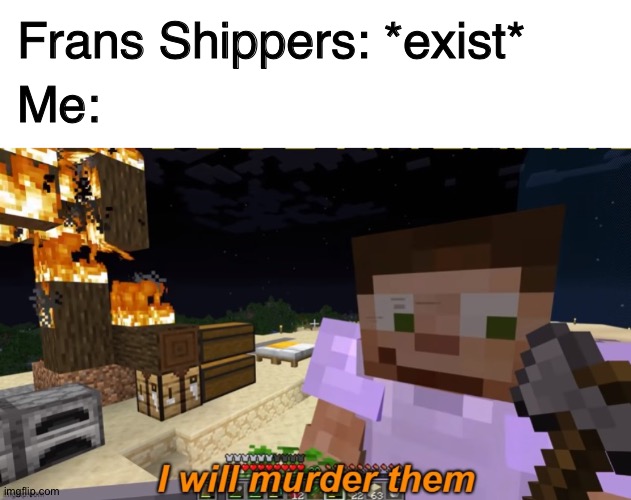 yes | Frans Shippers: *exist*; Me: | image tagged in memes,blank transparent square,scar i will murder them,minecraft,undertale,sans undertale | made w/ Imgflip meme maker