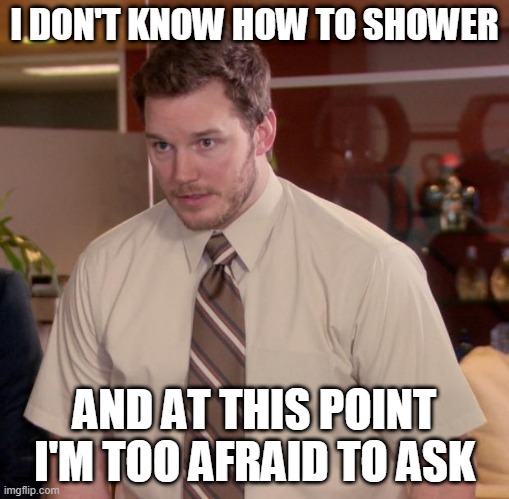 Yes, this is true (i usually use the bathtub instead of the shower) | I DON'T KNOW HOW TO SHOWER; AND AT THIS POINT I'M TOO AFRAID TO ASK | image tagged in memes,afraid to ask andy | made w/ Imgflip meme maker