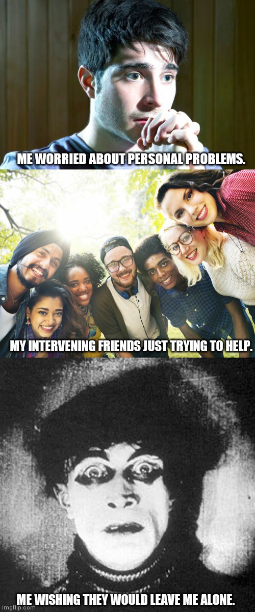 ME WORRIED ABOUT PERSONAL PROBLEMS. MY INTERVENING FRIENDS JUST TRYING TO HELP. ME WISHING THEY WOULD LEAVE ME ALONE. | image tagged in nervous young man,mental health care workers are here to help,weird woman shocked b/w | made w/ Imgflip meme maker