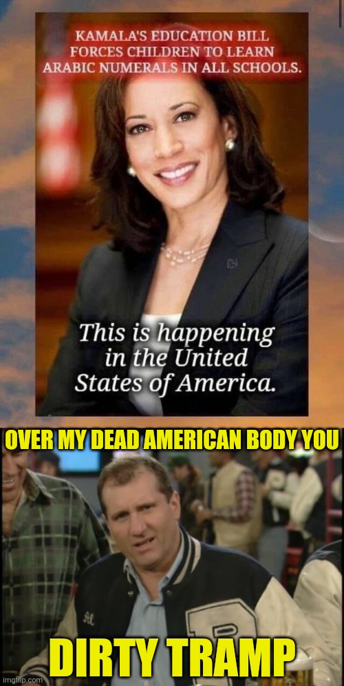 fake vp kamala harris Wants to force American Children to learn Arabic Numerals | OVER MY DEAD AMERICAN BODY YOU; DIRTY TRAMP | image tagged in the most interesting man in the world al bundy,arabic,traitor,kamala harris,election fraud | made w/ Imgflip meme maker