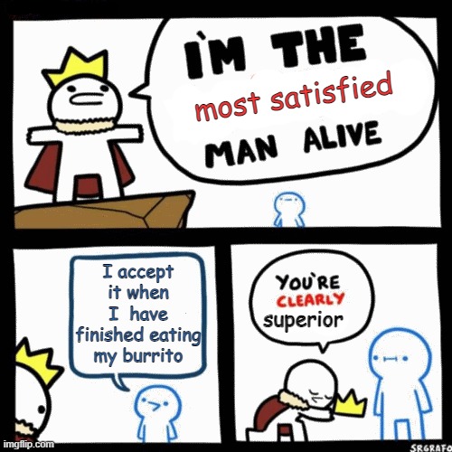 Satisfication |  most satisfied; I accept it when I  have finished eating my burrito; superior | image tagged in i'm the blank man alive | made w/ Imgflip meme maker