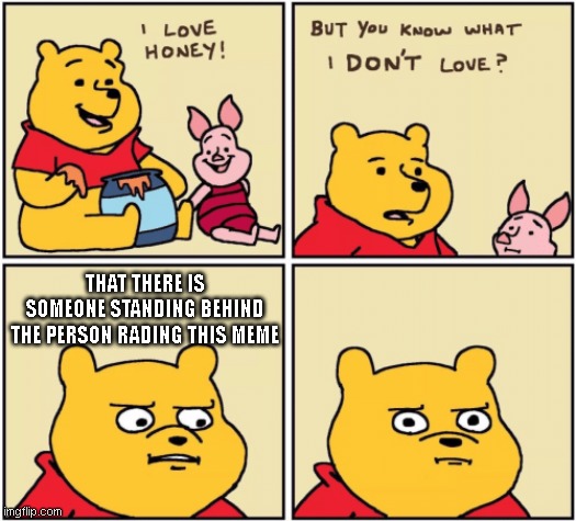 behind you... | THAT THERE IS SOMEONE STANDING BEHIND THE PERSON RADING THIS MEME | image tagged in upset pooh | made w/ Imgflip meme maker