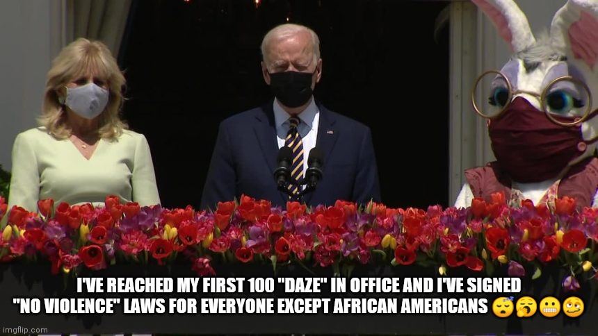 Biden 100 Daze | I'VE REACHED MY FIRST 100 "DAZE" IN OFFICE AND I'VE SIGNED "NO VIOLENCE" LAWS FOR EVERYONE EXCEPT AFRICAN AMERICANS 😴🥱😬🥴 | image tagged in biden | made w/ Imgflip meme maker