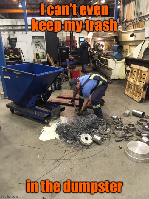 Clumsy Machinist | I can’t even keep my trash in the dumpster | image tagged in clumsy machinist | made w/ Imgflip meme maker