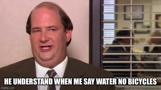 Kevin the office | HE UNDERSTAND WHEN ME SAY WATER NO BICYCLES | image tagged in kevin the office | made w/ Imgflip meme maker