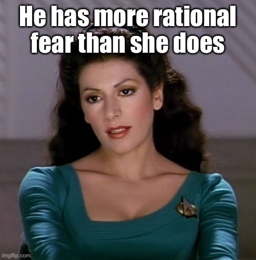 Counselor Deanna Troi | He has more rational fear than she does | image tagged in counselor deanna troi | made w/ Imgflip meme maker