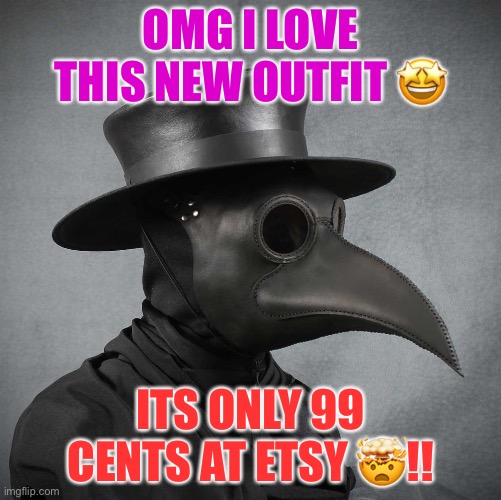 plague doctor | OMG I LOVE THIS NEW OUTFIT ? ITS ONLY 99 CENTS AT ETSY ?!! | image tagged in plague doctor | made w/ Imgflip meme maker