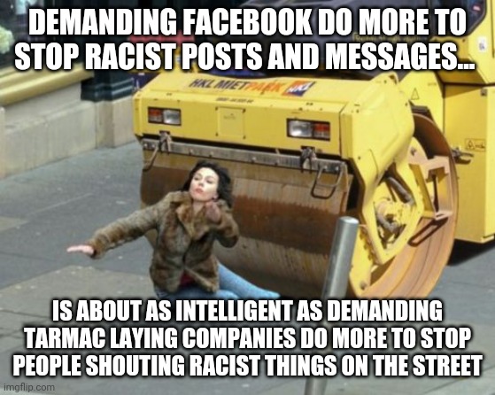 So shall media | DEMANDING FACEBOOK DO MORE TO STOP RACIST POSTS AND MESSAGES... IS ABOUT AS INTELLIGENT AS DEMANDING TARMAC LAYING COMPANIES DO MORE TO STOP PEOPLE SHOUTING RACIST THINGS ON THE STREET | image tagged in steamroller,racism,facebook problems | made w/ Imgflip meme maker