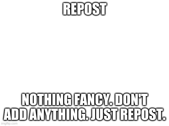 e | REPOST; NOTHING FANCY. DON'T ADD ANYTHING. JUST REPOST. | image tagged in e | made w/ Imgflip meme maker