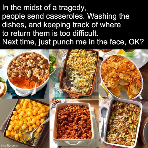 Lovely Gesture? | In the midst of a tragedy, people send casseroles. Washing the dishes, and keeping track of where to return them is too difficult. Next time, just punch me in the face, OK? | image tagged in funny memes,casseroles,carbs | made w/ Imgflip meme maker