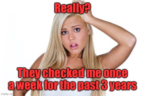 Dumb Blonde | Really? They checked me once a week for the past 3 years | image tagged in dumb blonde | made w/ Imgflip meme maker