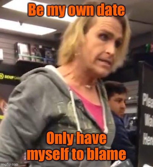 It's ma"am | Be my own date Only have myself to blame | image tagged in it's ma am | made w/ Imgflip meme maker