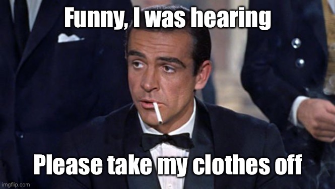 James Bond | Funny, I was hearing Please take my clothes off | image tagged in james bond | made w/ Imgflip meme maker