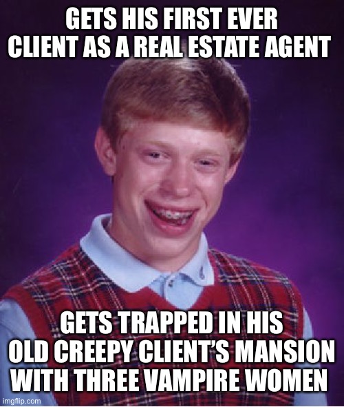 Bad Luck Brian | GETS HIS FIRST EVER CLIENT AS A REAL ESTATE AGENT; GETS TRAPPED IN HIS OLD CREEPY CLIENT’S MANSION WITH THREE VAMPIRE WOMEN | image tagged in memes,bad luck brian | made w/ Imgflip meme maker