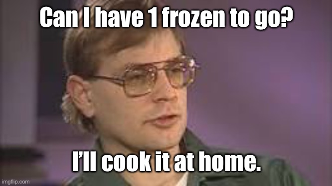Dahmer | Can I have 1 frozen to go? I’ll cook it at home. | image tagged in dahmer | made w/ Imgflip meme maker