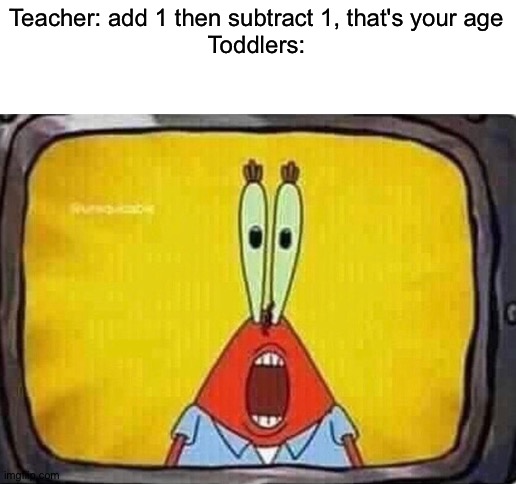 I didn't know that | Teacher: add 1 then subtract 1, that's your age
Toddlers: | image tagged in blank white template,memes,funny,toddlers,funny memes,blaziken_650s | made w/ Imgflip meme maker