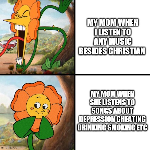 She's loosened up on me a little since I brought this to her attention | MY MOM WHEN I LISTEN TO ANY MUSIC BESIDES CHRISTIAN; MY MOM WHEN SHE LISTENS TO SONGS ABOUT DEPRESSION CHEATING DRINKING SMOKING ETC | image tagged in angry flower | made w/ Imgflip meme maker