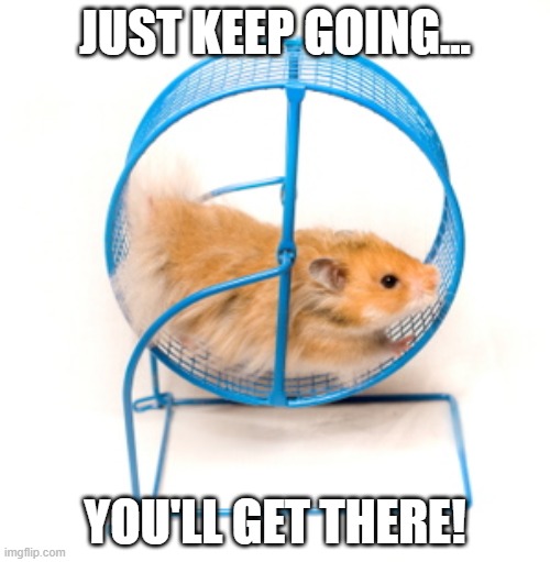 Keep On Keeping On | JUST KEEP GOING... YOU'LL GET THERE! | image tagged in hamster wheel | made w/ Imgflip meme maker