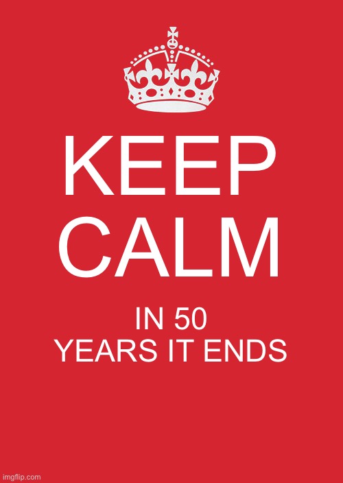 Just be patient | KEEP CALM; IN 50 YEARS IT ENDS | image tagged in memes,keep calm and carry on red | made w/ Imgflip meme maker