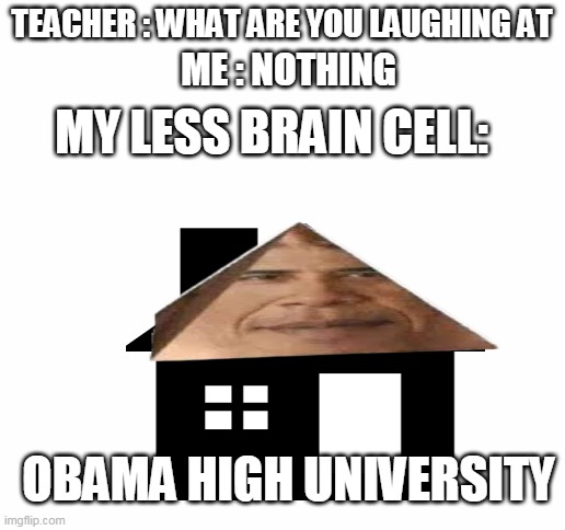 TEACHER : WHAT ARE YOU LAUGHING AT; ME : NOTHING; MY LESS BRAIN CELL:; OBAMA HIGH UNIVERSITY | image tagged in white screen | made w/ Imgflip meme maker