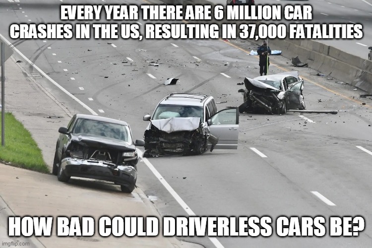What's wrong with driverless cars | EVERY YEAR THERE ARE 6 MILLION CAR CRASHES IN THE US, RESULTING IN 37,000 FATALITIES; HOW BAD COULD DRIVERLESS CARS BE? | image tagged in driverless cars | made w/ Imgflip meme maker