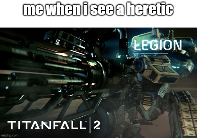 KILL THEM ALL | me when i see a heretic | image tagged in legion go brrrr,dont take it personally | made w/ Imgflip meme maker