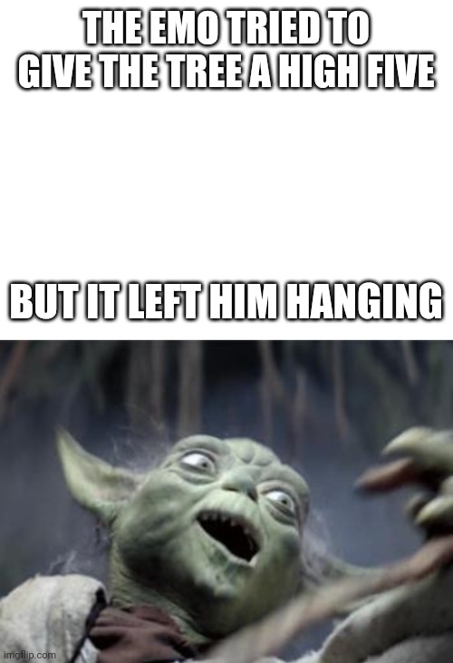 THE EMO TRIED TO GIVE THE TREE A HIGH FIVE; BUT IT LEFT HIM HANGING | image tagged in blank white template,funny joke yoda | made w/ Imgflip meme maker