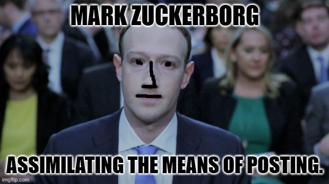 Mark Zuckerberg Testifies  | MARK ZUCKERBORG; ASSIMILATING THE MEANS OF POSTING. | image tagged in mark zuckerberg testifies | made w/ Imgflip meme maker