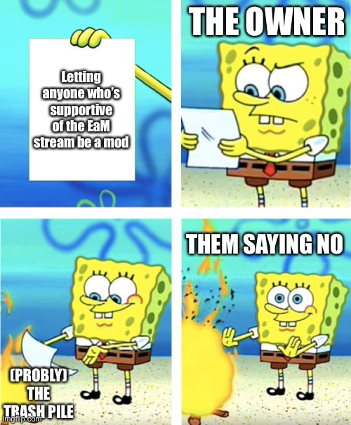 Let this be a rule | THE OWNER; Letting anyone who’s supportive of the EaM stream be a mod; THEM SAYING NO; (PROBLY) THE TRASH PILE | image tagged in spongebob burning paper | made w/ Imgflip meme maker