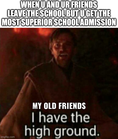 WHEN U AND UR FRIENDS LEAVE THE SCHOOL BUT U GET THE MOST SUPERIOR SCHOOL ADMISSION | image tagged in memes,lol,i have the high ground,it's over anakin i have the high ground | made w/ Imgflip meme maker