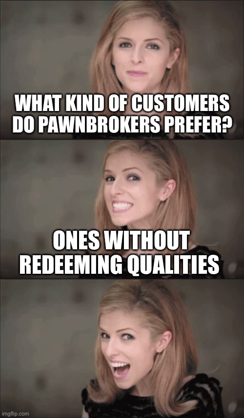 Bad Pun Anna Kendrick Meme | WHAT KIND OF CUSTOMERS DO PAWNBROKERS PREFER? ONES WITHOUT REDEEMING QUALITIES | image tagged in memes,bad pun anna kendrick | made w/ Imgflip meme maker