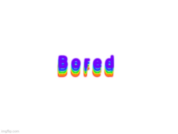 Bored | B o r e d; B o r e d; B o r e d; B o r e d | image tagged in blank white template | made w/ Imgflip meme maker