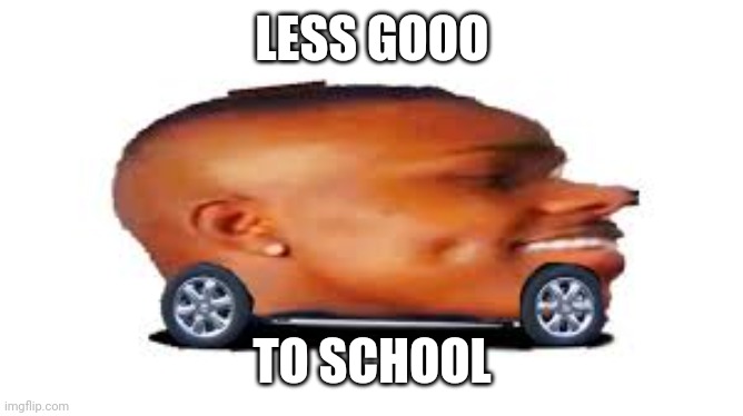 XD | LESS GOOO; TO SCHOOL | image tagged in dababy car | made w/ Imgflip meme maker