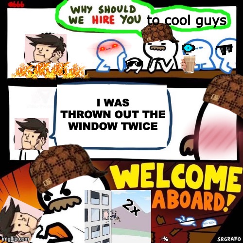 cool guys | to cool guys; I WAS THROWN OUT THE WINDOW TWICE; 2x | image tagged in welcome aboard | made w/ Imgflip meme maker