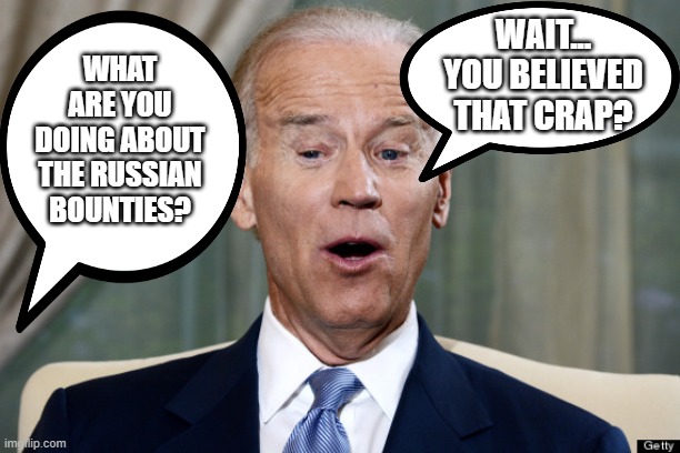 it's no longer an issue... | WAIT... YOU BELIEVED THAT CRAP? WHAT ARE YOU DOING ABOUT THE RUSSIAN BOUNTIES? | image tagged in biden,russia,bounty,fake news,c'mon man | made w/ Imgflip meme maker