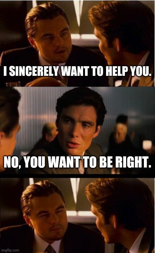 Inception Meme | I SINCERELY WANT TO HELP YOU. NO, YOU WANT TO BE RIGHT. | image tagged in memes,inception | made w/ Imgflip meme maker