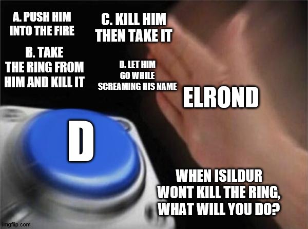 Elrond picked D | C. KILL HIM THEN TAKE IT; A. PUSH HIM INTO THE FIRE; B. TAKE THE RING FROM HIM AND KILL IT; D. LET HIM GO WHILE SCREAMING HIS NAME; ELROND; D; WHEN ISILDUR WONT KILL THE RING, WHAT WILL YOU DO? | image tagged in memes,blank nut button,lord of the rings | made w/ Imgflip meme maker