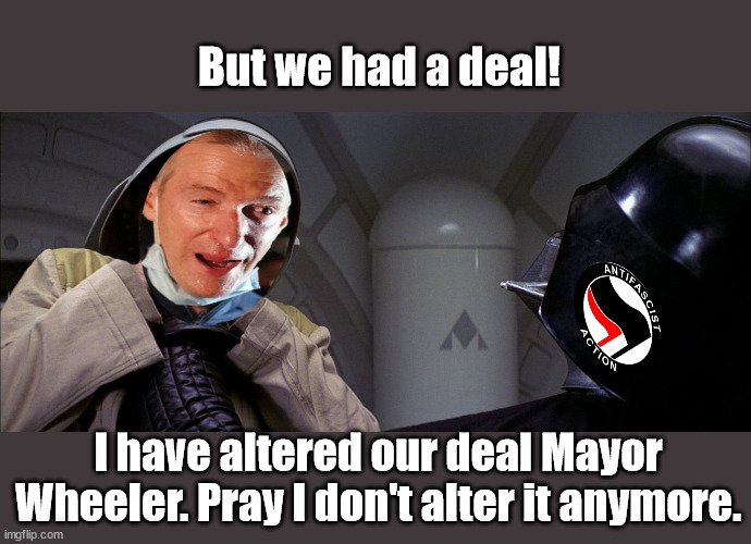 Tear-Gas Ted finds out Antifa is more than just an 'idea'. It might even be an organization. | But we had a deal! I have altered our deal Mayor Wheeler. Pray I don't alter it anymore. | image tagged in portland,antifa,ted wheeler | made w/ Imgflip meme maker